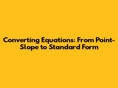 Converting Equations: From Point-Slope to Standard Form