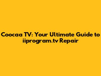 Coocaa TV: Your Ultimate Guide to iiprogram.tv Repair