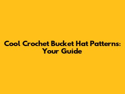 Cool Crochet Bucket Hat Patterns: Your Guide