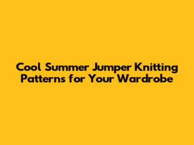 Cool Summer Jumper Knitting Patterns for Your Wardrobe