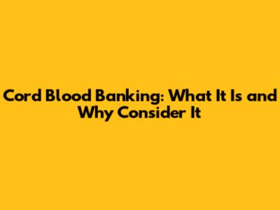 Cord Blood Banking: What It Is and Why Consider It