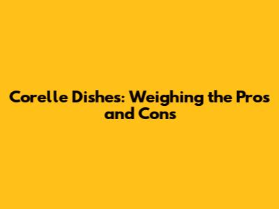 Corelle Dishes: Weighing the Pros and Cons