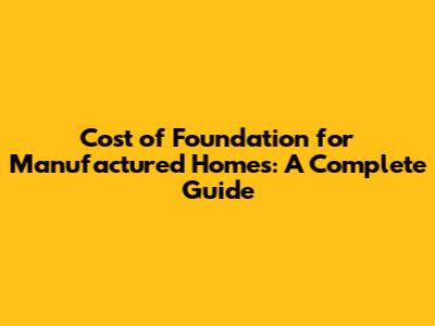 Cost of Foundation for Manufactured Homes: A Complete Guide
