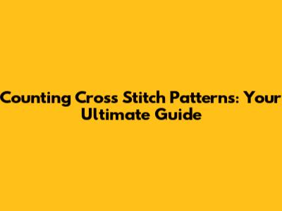 Counting Cross Stitch Patterns: Your Ultimate Guide
