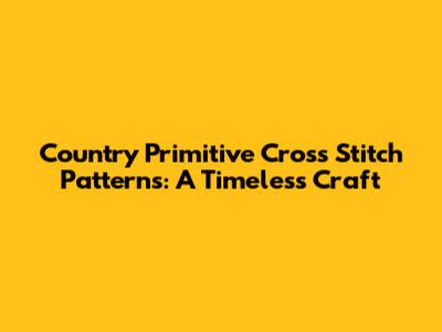 Country Primitive Cross Stitch Patterns: A Timeless Craft