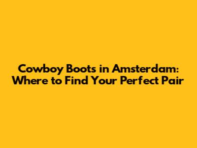 Cowboy Boots in Amsterdam: Where to Find Your Perfect Pair