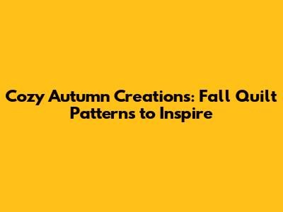 Cozy Autumn Creations: Fall Quilt Patterns to Inspire