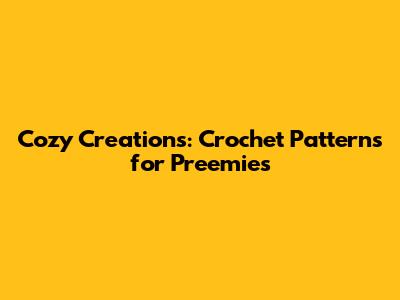 Cozy Creations: Crochet Patterns for Preemies