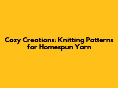 Cozy Creations: Knitting Patterns for Homespun Yarn