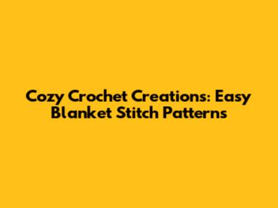 Cozy Crochet Creations: Easy Blanket Stitch Patterns