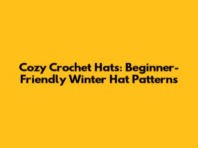 Cozy Crochet Hats: Beginner-Friendly Winter Hat Patterns