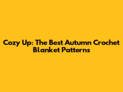 Cozy Up: The Best Autumn Crochet Blanket Patterns