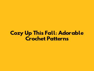 Cozy Up This Fall: Adorable Crochet Patterns