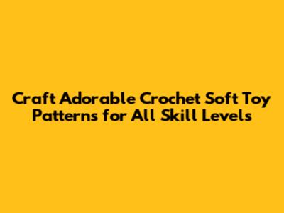Craft Adorable Crochet Soft Toy Patterns for All Skill Levels