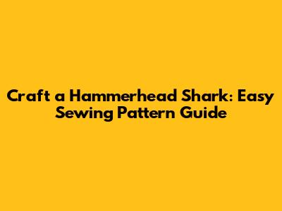 Craft a Hammerhead Shark: Easy Sewing Pattern Guide