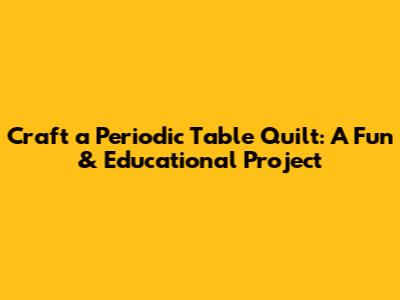 Craft a Periodic Table Quilt: A Fun & Educational Project