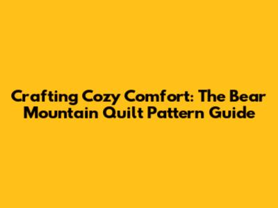 Crafting Cozy Comfort: The Bear Mountain Quilt Pattern Guide