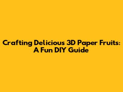 Crafting Delicious 3D Paper Fruits: A Fun DIY Guide