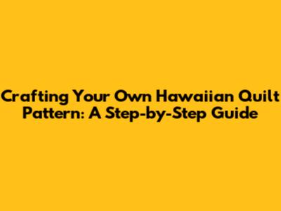 Crafting Your Own Hawaiian Quilt Pattern: A Step-by-Step Guide