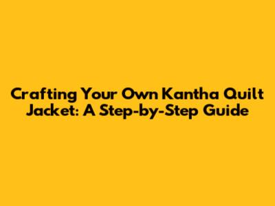 Crafting Your Own Kantha Quilt Jacket: A Step-by-Step Guide