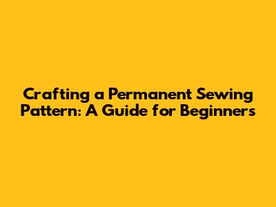 Crafting a Permanent Sewing Pattern: A Guide for Beginners