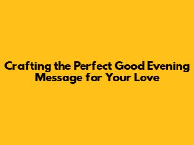 Crafting the Perfect Good Evening Message for Your Love