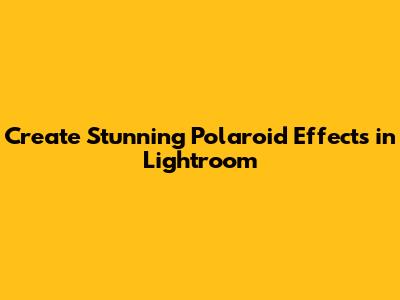 Create Stunning Polaroid Effects in Lightroom