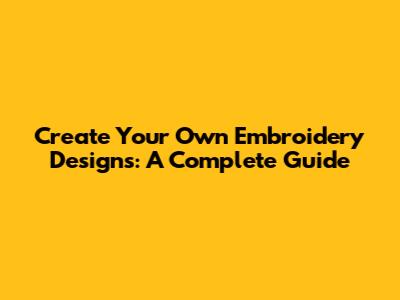 Create Your Own Embroidery Designs: A Complete Guide