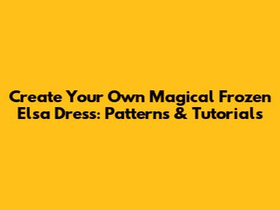 Create Your Own Magical Frozen Elsa Dress: Patterns & Tutorials