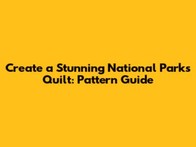 Create a Stunning National Parks Quilt: Pattern Guide