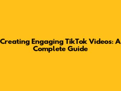 Creating Engaging TikTok Videos: A Complete Guide