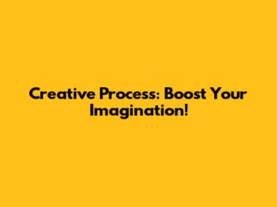 Creative Process: Boost Your Imagination!