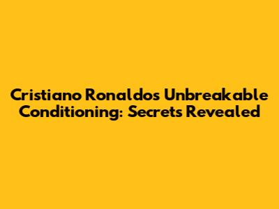 Cristiano Ronaldo's Unbreakable Conditioning: Secrets Revealed