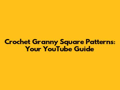 Crochet Granny Square Patterns: Your YouTube Guide