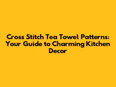 Cross Stitch Tea Towel Patterns: Your Guide to Charming Kitchen Decor