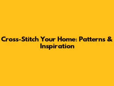 Cross-Stitch Your Home: Patterns & Inspiration