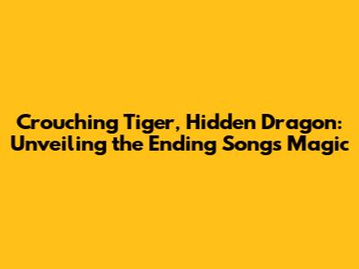 Crouching Tiger, Hidden Dragon: Unveiling the Ending Song's Magic