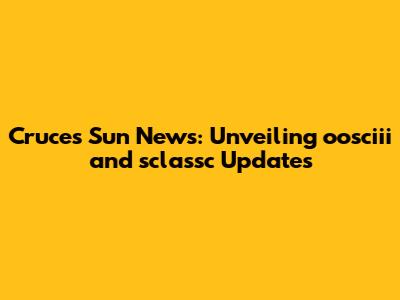 Cruces Sun News: Unveiling oosciii and sclassc Updates