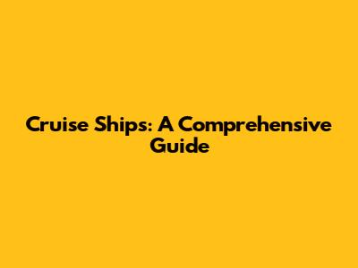Cruise Ships: A Comprehensive Guide