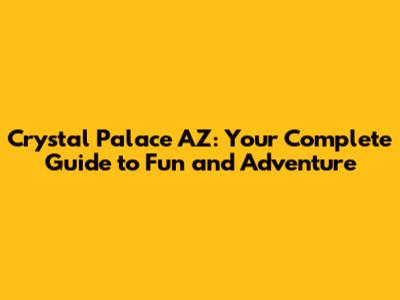 Crystal Palace AZ: Your Complete Guide to Fun and Adventure