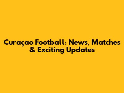 Curaçao Football: News, Matches & Exciting Updates