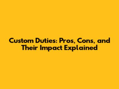Custom Duties: Pros, Cons, and Their Impact Explained