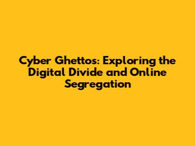 Cyber Ghettos: Exploring the Digital Divide and Online Segregation