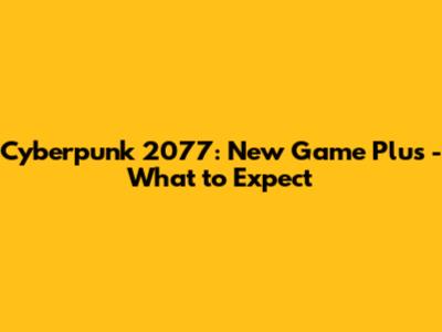 Cyberpunk 2077: New Game Plus - What to Expect