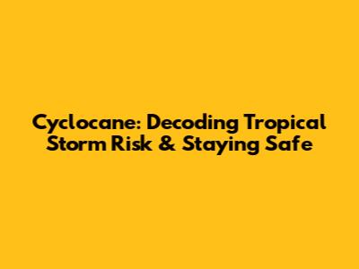 Cyclocane: Decoding Tropical Storm Risk & Staying Safe