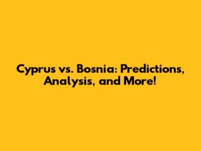 Cyprus vs. Bosnia: Predictions, Analysis, and More!
