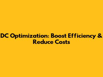 DC Optimization: Boost Efficiency & Reduce Costs