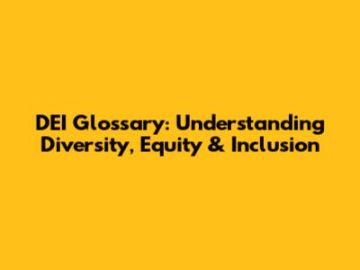 DEI Glossary: Understanding Diversity, Equity & Inclusion