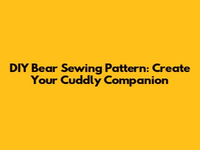 DIY Bear Sewing Pattern: Create Your Cuddly Companion