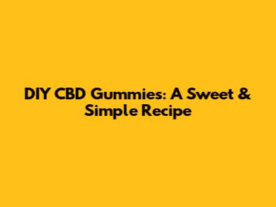 DIY CBD Gummies: A Sweet & Simple Recipe